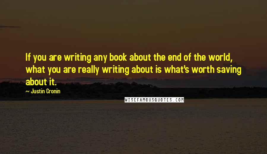 Justin Cronin Quotes: If you are writing any book about the end of the world, what you are really writing about is what's worth saving about it.