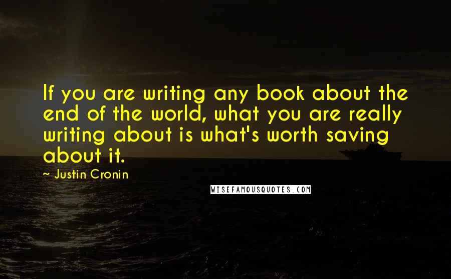 Justin Cronin Quotes: If you are writing any book about the end of the world, what you are really writing about is what's worth saving about it.