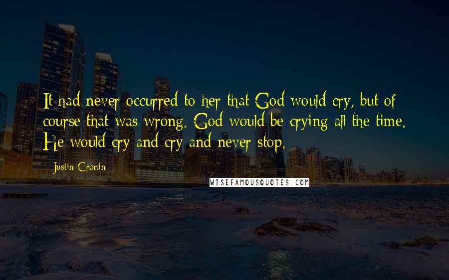 Justin Cronin Quotes: It had never occurred to her that God would cry, but of course that was wrong. God would be crying all the time. He would cry and cry and never stop.