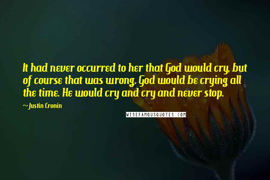 Justin Cronin Quotes: It had never occurred to her that God would cry, but of course that was wrong. God would be crying all the time. He would cry and cry and never stop.