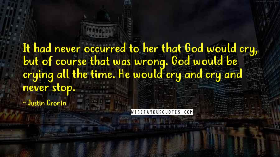 Justin Cronin Quotes: It had never occurred to her that God would cry, but of course that was wrong. God would be crying all the time. He would cry and cry and never stop.