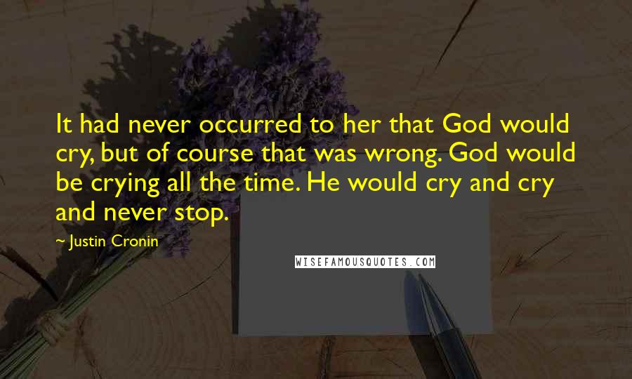 Justin Cronin Quotes: It had never occurred to her that God would cry, but of course that was wrong. God would be crying all the time. He would cry and cry and never stop.