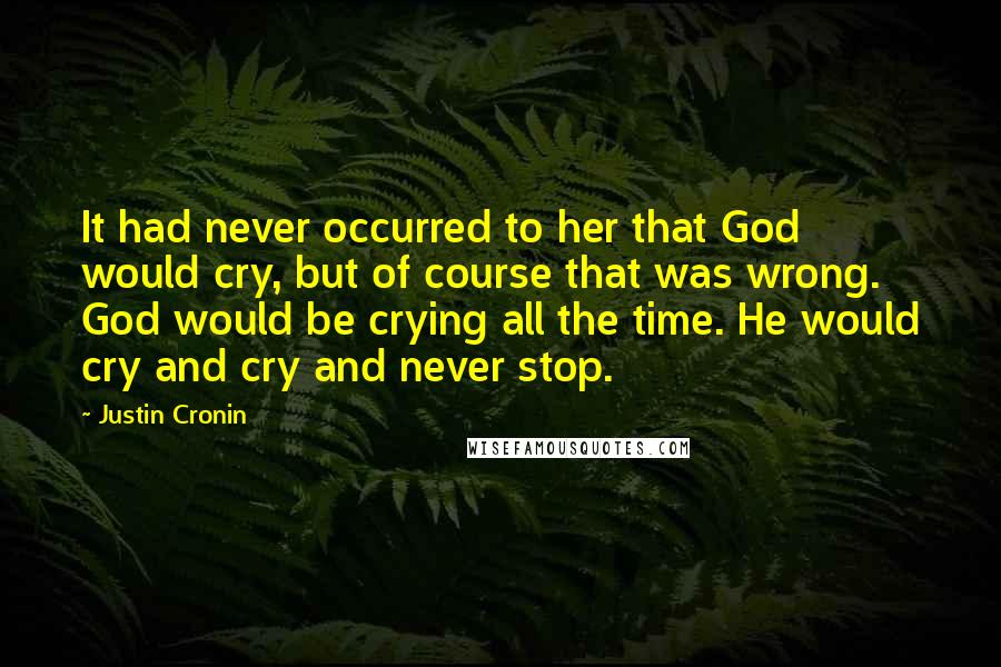 Justin Cronin Quotes: It had never occurred to her that God would cry, but of course that was wrong. God would be crying all the time. He would cry and cry and never stop.