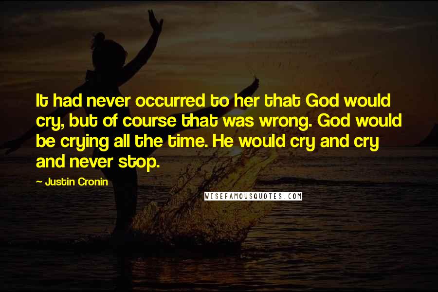 Justin Cronin Quotes: It had never occurred to her that God would cry, but of course that was wrong. God would be crying all the time. He would cry and cry and never stop.