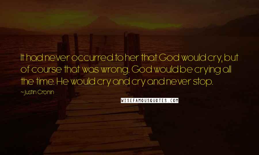 Justin Cronin Quotes: It had never occurred to her that God would cry, but of course that was wrong. God would be crying all the time. He would cry and cry and never stop.