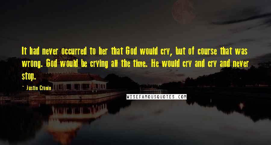 Justin Cronin Quotes: It had never occurred to her that God would cry, but of course that was wrong. God would be crying all the time. He would cry and cry and never stop.