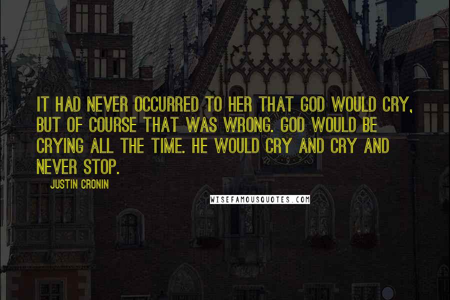 Justin Cronin Quotes: It had never occurred to her that God would cry, but of course that was wrong. God would be crying all the time. He would cry and cry and never stop.