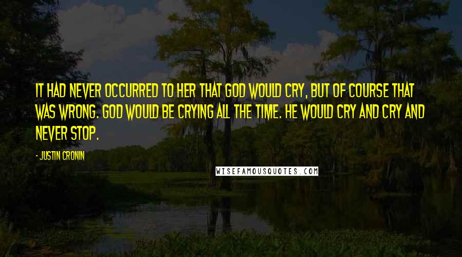 Justin Cronin Quotes: It had never occurred to her that God would cry, but of course that was wrong. God would be crying all the time. He would cry and cry and never stop.