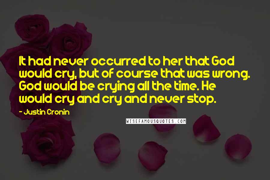 Justin Cronin Quotes: It had never occurred to her that God would cry, but of course that was wrong. God would be crying all the time. He would cry and cry and never stop.