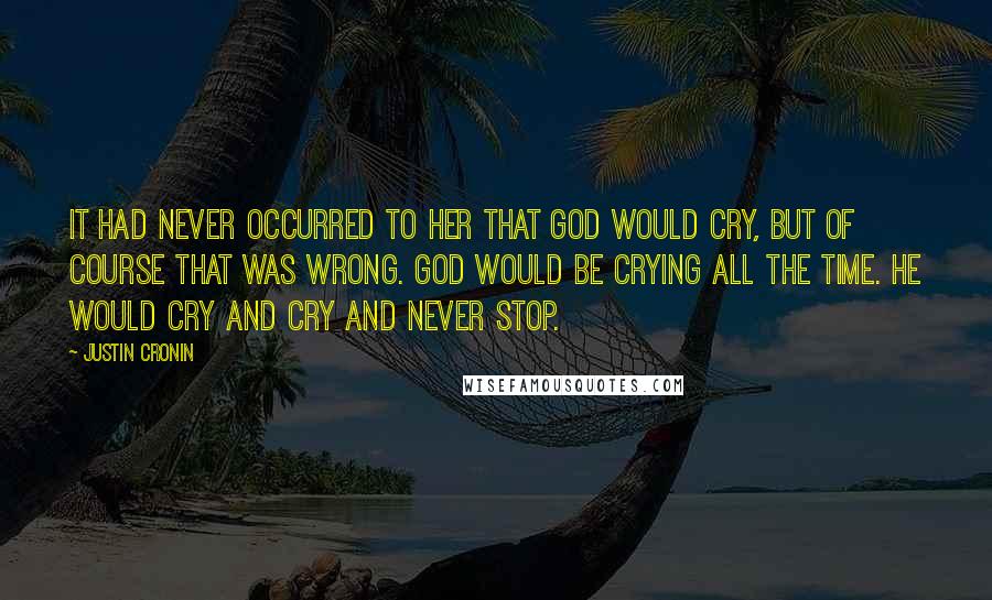 Justin Cronin Quotes: It had never occurred to her that God would cry, but of course that was wrong. God would be crying all the time. He would cry and cry and never stop.