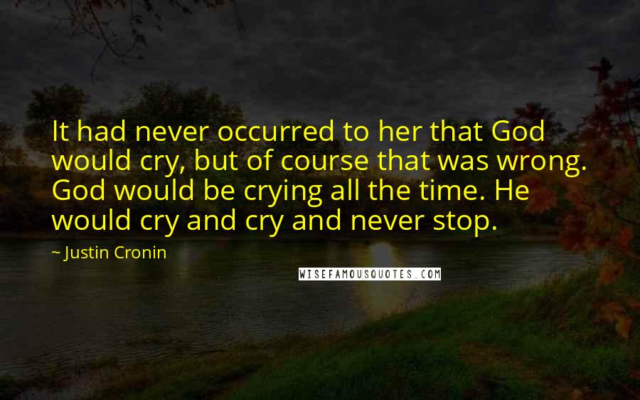 Justin Cronin Quotes: It had never occurred to her that God would cry, but of course that was wrong. God would be crying all the time. He would cry and cry and never stop.