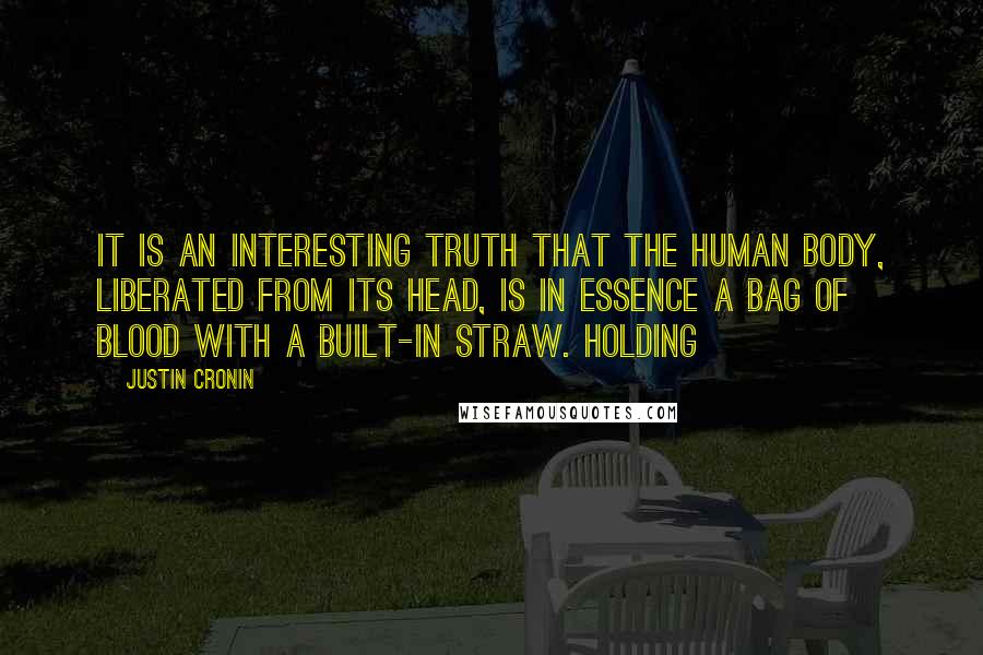 Justin Cronin Quotes: It is an interesting truth that the human body, liberated from its head, is in essence a bag of blood with a built-in straw. Holding