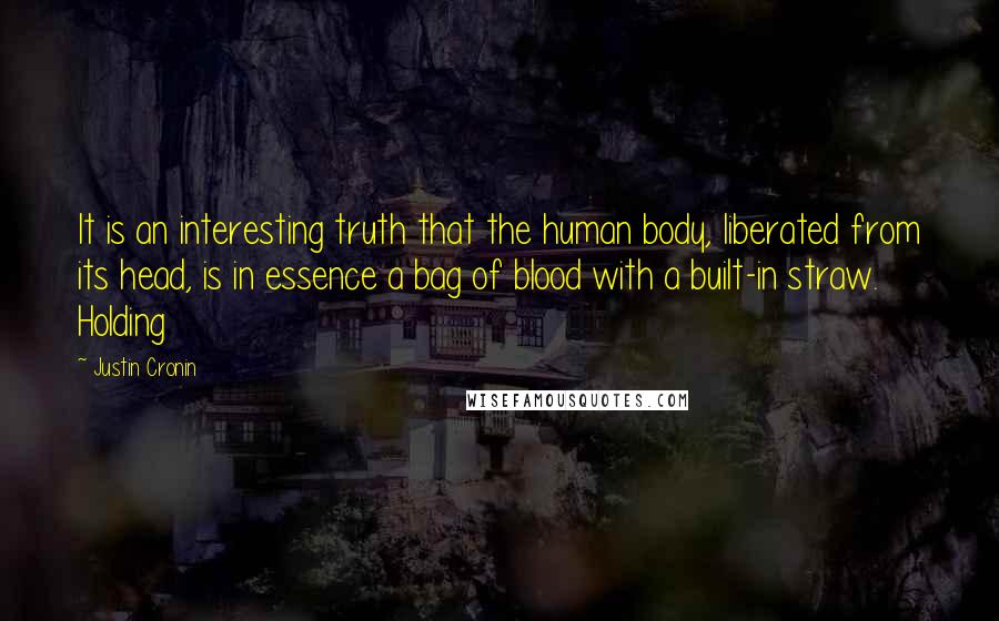 Justin Cronin Quotes: It is an interesting truth that the human body, liberated from its head, is in essence a bag of blood with a built-in straw. Holding