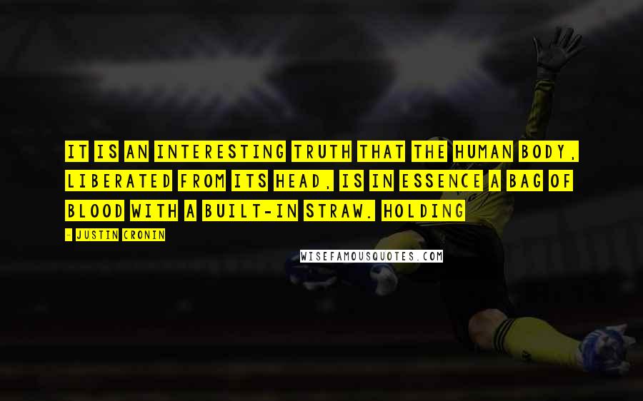 Justin Cronin Quotes: It is an interesting truth that the human body, liberated from its head, is in essence a bag of blood with a built-in straw. Holding