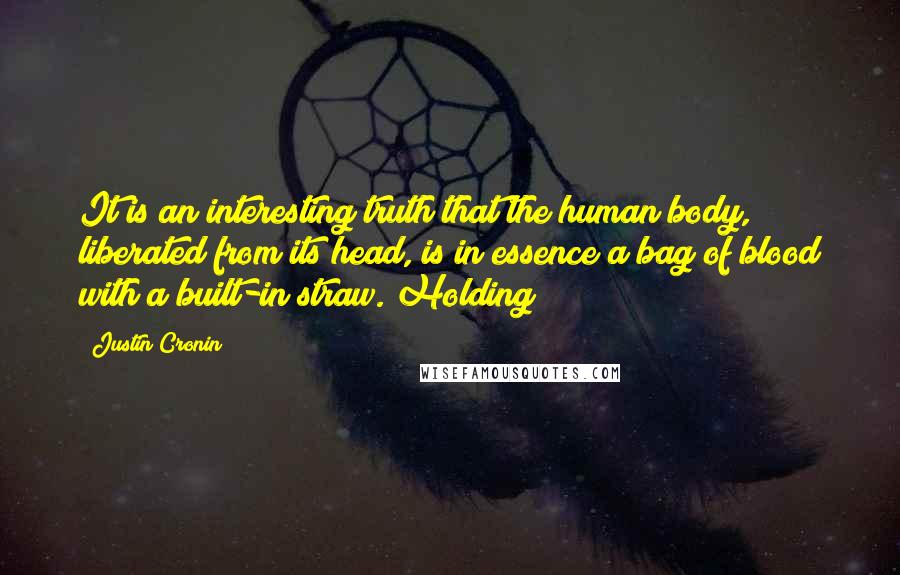 Justin Cronin Quotes: It is an interesting truth that the human body, liberated from its head, is in essence a bag of blood with a built-in straw. Holding
