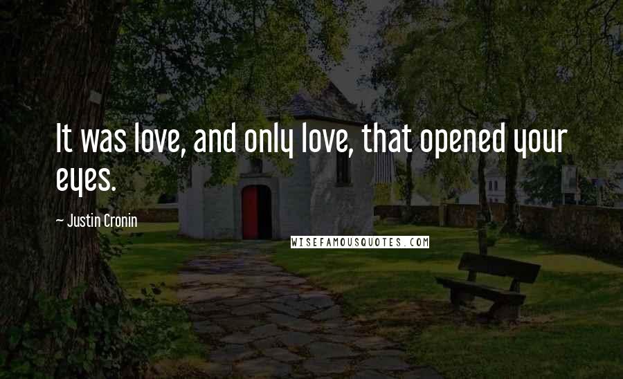 Justin Cronin Quotes: It was love, and only love, that opened your eyes.