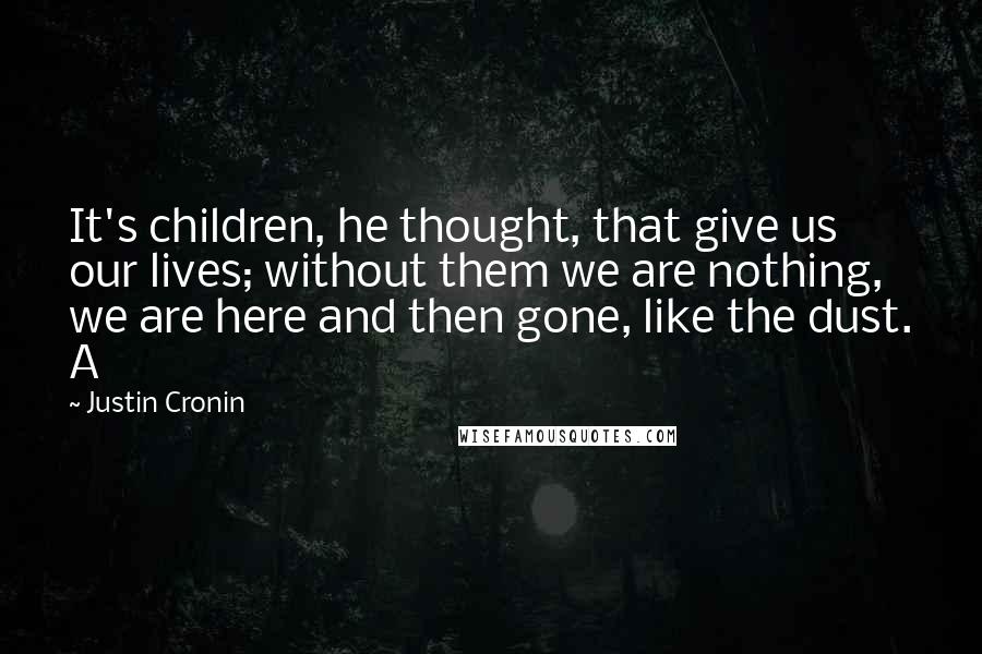 Justin Cronin Quotes: It's children, he thought, that give us our lives; without them we are nothing, we are here and then gone, like the dust. A