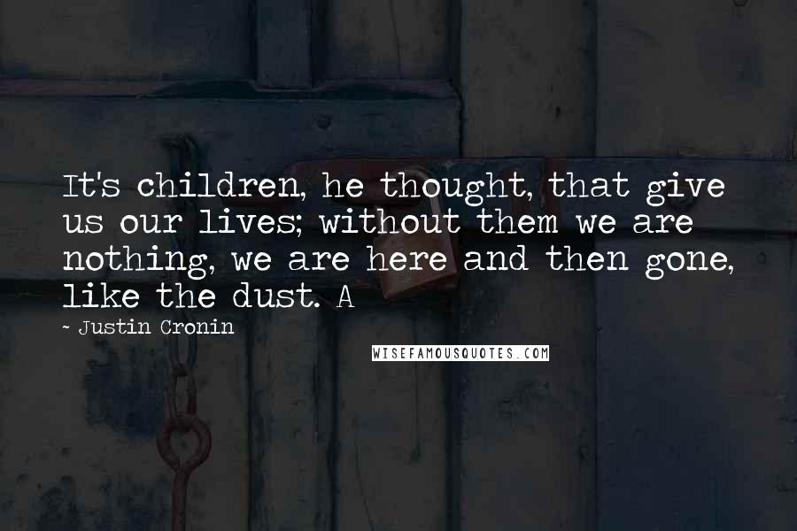 Justin Cronin Quotes: It's children, he thought, that give us our lives; without them we are nothing, we are here and then gone, like the dust. A