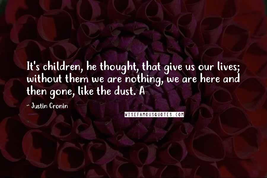 Justin Cronin Quotes: It's children, he thought, that give us our lives; without them we are nothing, we are here and then gone, like the dust. A