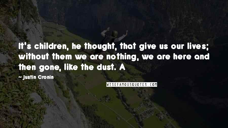 Justin Cronin Quotes: It's children, he thought, that give us our lives; without them we are nothing, we are here and then gone, like the dust. A