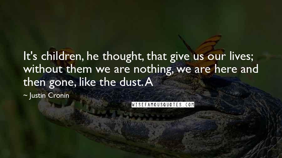 Justin Cronin Quotes: It's children, he thought, that give us our lives; without them we are nothing, we are here and then gone, like the dust. A