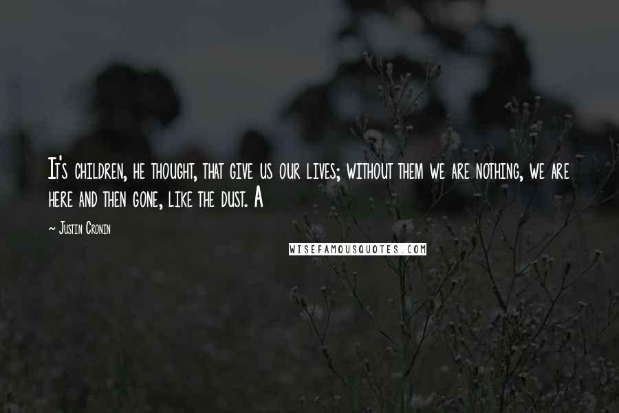 Justin Cronin Quotes: It's children, he thought, that give us our lives; without them we are nothing, we are here and then gone, like the dust. A