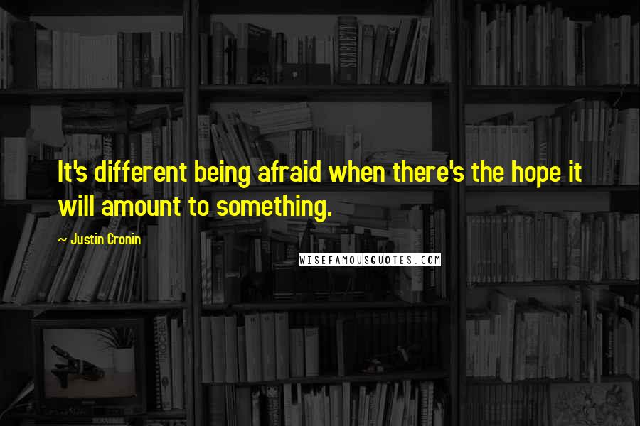 Justin Cronin Quotes: It's different being afraid when there's the hope it will amount to something.