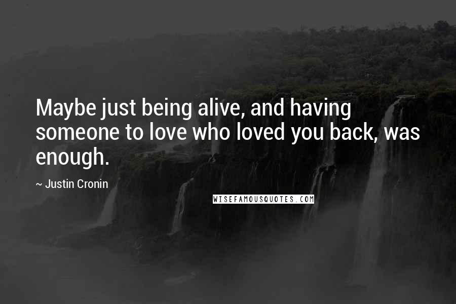Justin Cronin Quotes: Maybe just being alive, and having someone to love who loved you back, was enough.