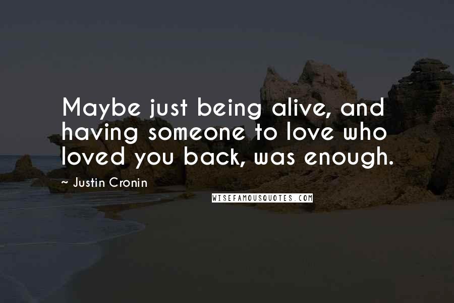 Justin Cronin Quotes: Maybe just being alive, and having someone to love who loved you back, was enough.