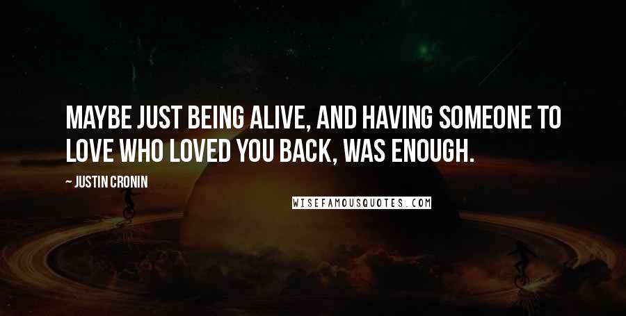 Justin Cronin Quotes: Maybe just being alive, and having someone to love who loved you back, was enough.