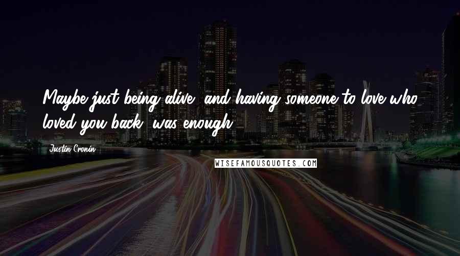 Justin Cronin Quotes: Maybe just being alive, and having someone to love who loved you back, was enough.