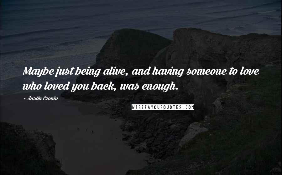 Justin Cronin Quotes: Maybe just being alive, and having someone to love who loved you back, was enough.