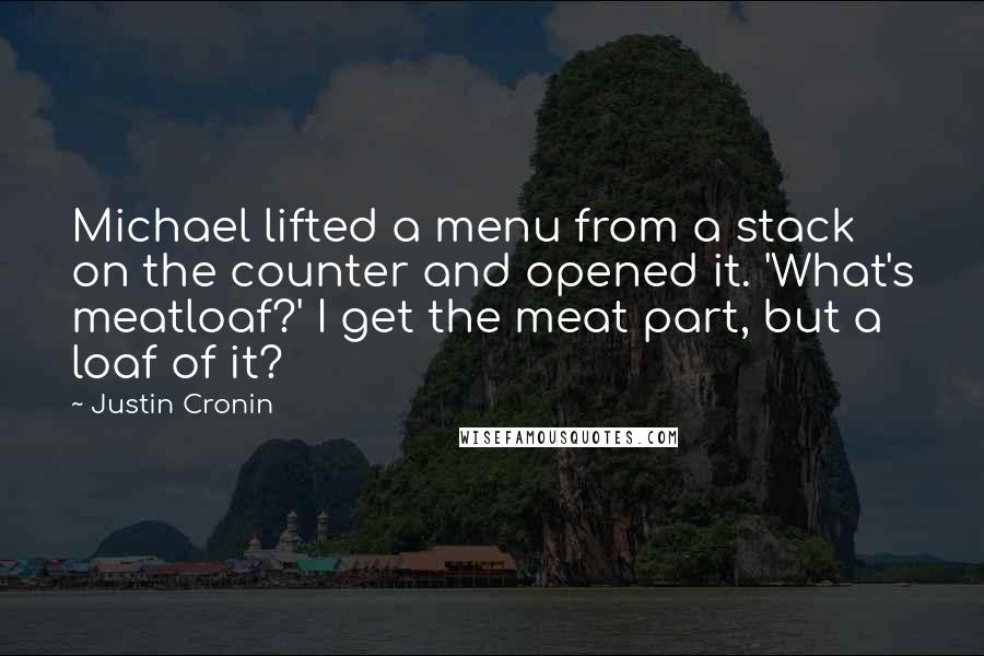 Justin Cronin Quotes: Michael lifted a menu from a stack on the counter and opened it. 'What's meatloaf?' I get the meat part, but a loaf of it?