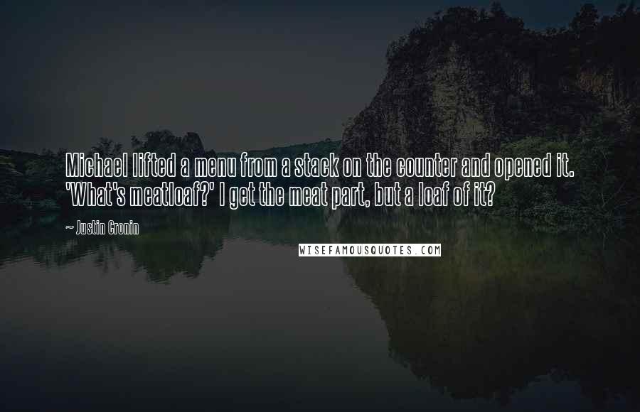 Justin Cronin Quotes: Michael lifted a menu from a stack on the counter and opened it. 'What's meatloaf?' I get the meat part, but a loaf of it?