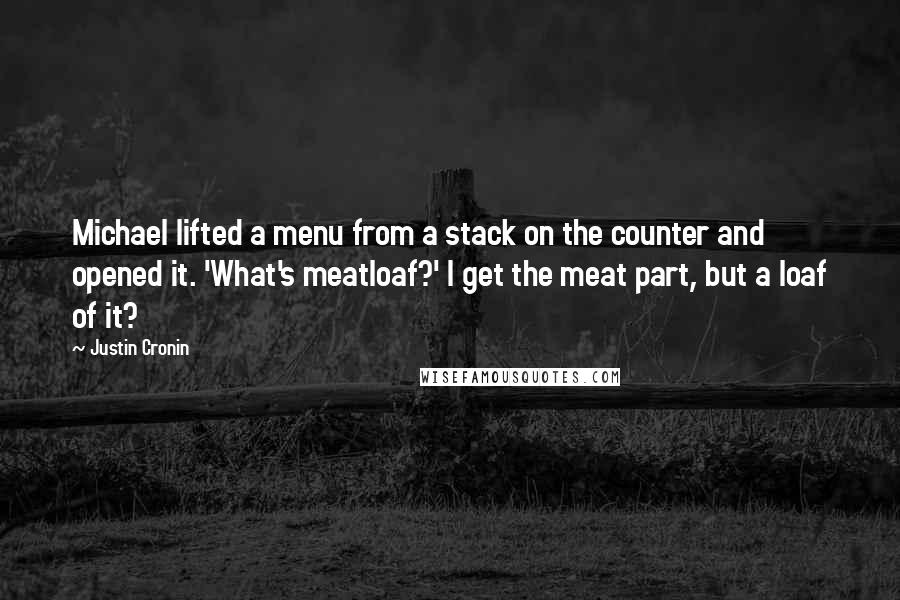 Justin Cronin Quotes: Michael lifted a menu from a stack on the counter and opened it. 'What's meatloaf?' I get the meat part, but a loaf of it?