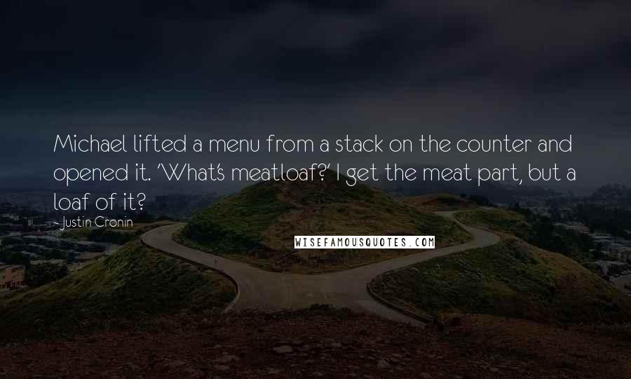 Justin Cronin Quotes: Michael lifted a menu from a stack on the counter and opened it. 'What's meatloaf?' I get the meat part, but a loaf of it?