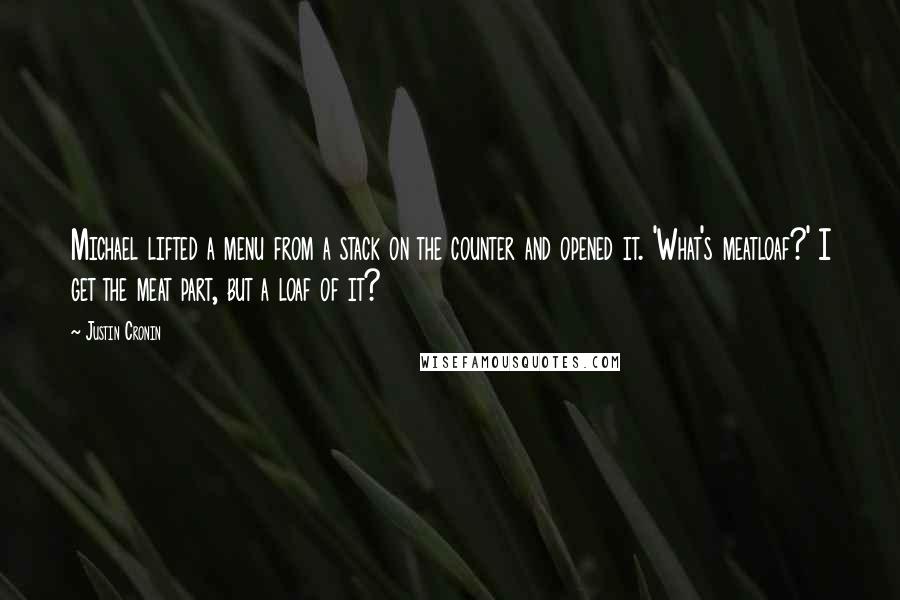 Justin Cronin Quotes: Michael lifted a menu from a stack on the counter and opened it. 'What's meatloaf?' I get the meat part, but a loaf of it?