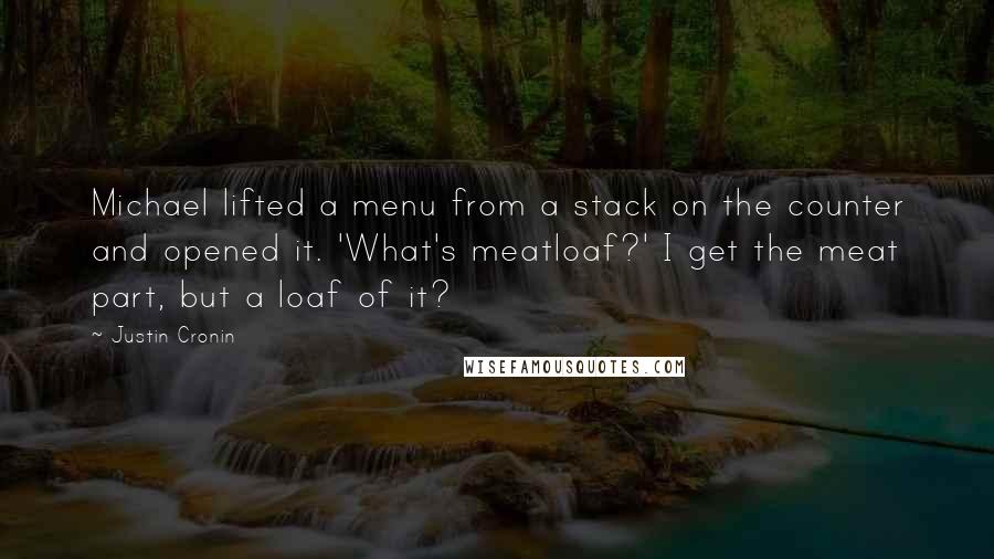 Justin Cronin Quotes: Michael lifted a menu from a stack on the counter and opened it. 'What's meatloaf?' I get the meat part, but a loaf of it?