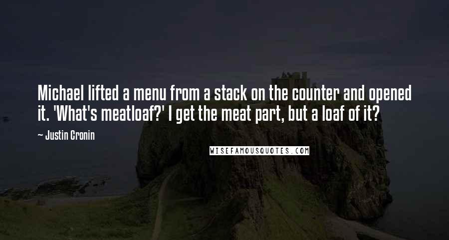 Justin Cronin Quotes: Michael lifted a menu from a stack on the counter and opened it. 'What's meatloaf?' I get the meat part, but a loaf of it?