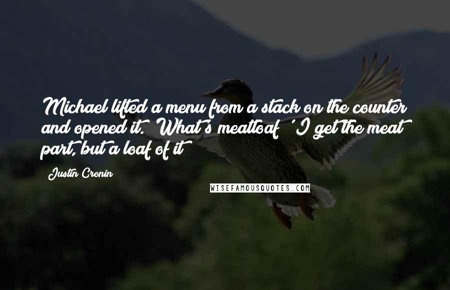 Justin Cronin Quotes: Michael lifted a menu from a stack on the counter and opened it. 'What's meatloaf?' I get the meat part, but a loaf of it?
