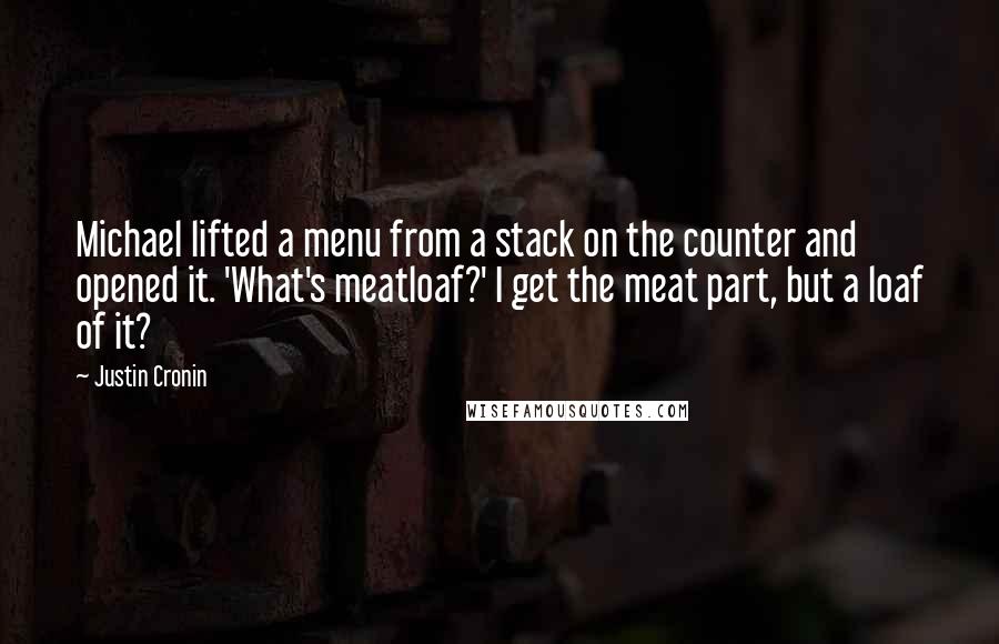 Justin Cronin Quotes: Michael lifted a menu from a stack on the counter and opened it. 'What's meatloaf?' I get the meat part, but a loaf of it?