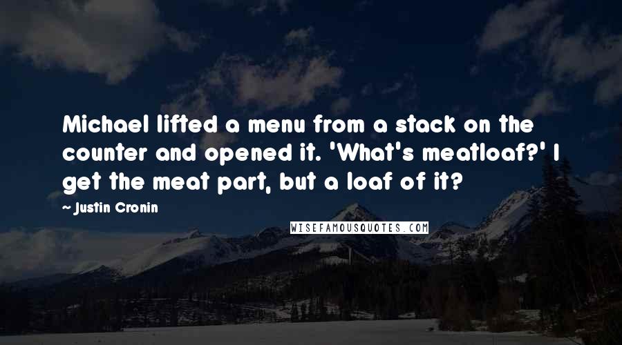 Justin Cronin Quotes: Michael lifted a menu from a stack on the counter and opened it. 'What's meatloaf?' I get the meat part, but a loaf of it?