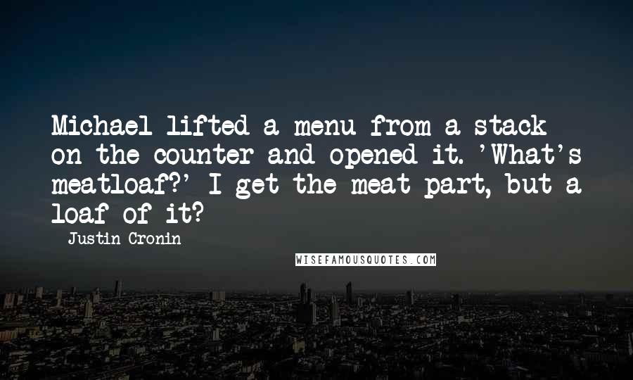 Justin Cronin Quotes: Michael lifted a menu from a stack on the counter and opened it. 'What's meatloaf?' I get the meat part, but a loaf of it?