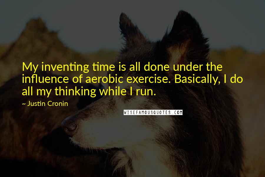 Justin Cronin Quotes: My inventing time is all done under the influence of aerobic exercise. Basically, I do all my thinking while I run.