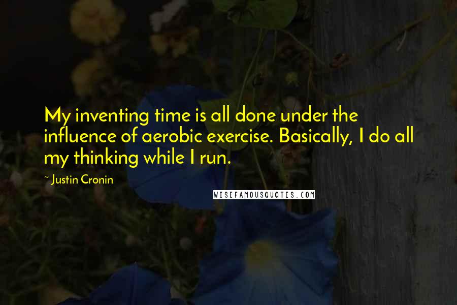 Justin Cronin Quotes: My inventing time is all done under the influence of aerobic exercise. Basically, I do all my thinking while I run.