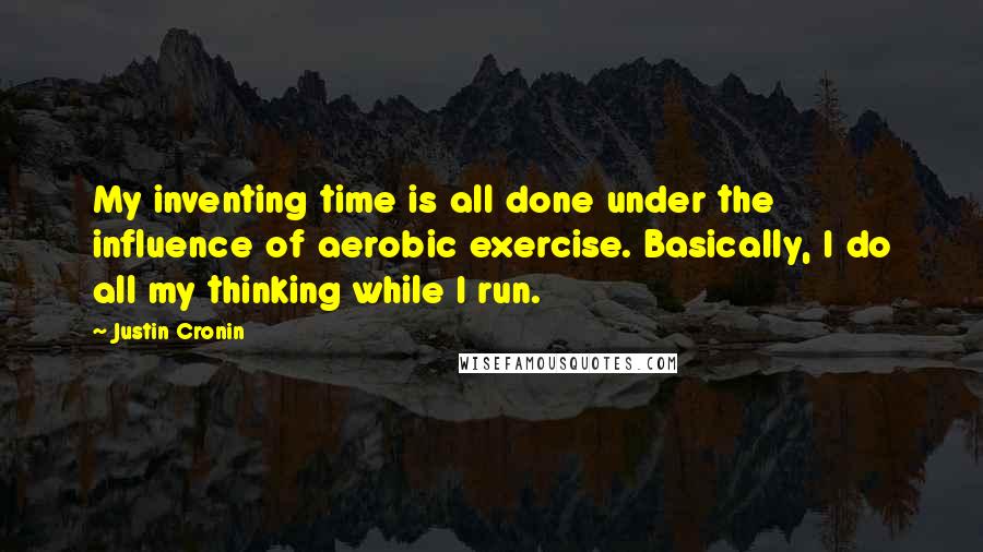 Justin Cronin Quotes: My inventing time is all done under the influence of aerobic exercise. Basically, I do all my thinking while I run.