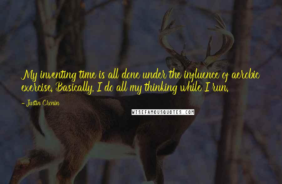 Justin Cronin Quotes: My inventing time is all done under the influence of aerobic exercise. Basically, I do all my thinking while I run.