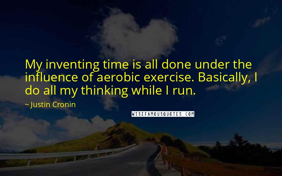 Justin Cronin Quotes: My inventing time is all done under the influence of aerobic exercise. Basically, I do all my thinking while I run.