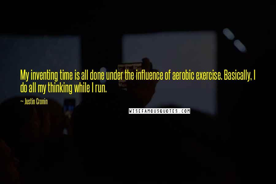 Justin Cronin Quotes: My inventing time is all done under the influence of aerobic exercise. Basically, I do all my thinking while I run.