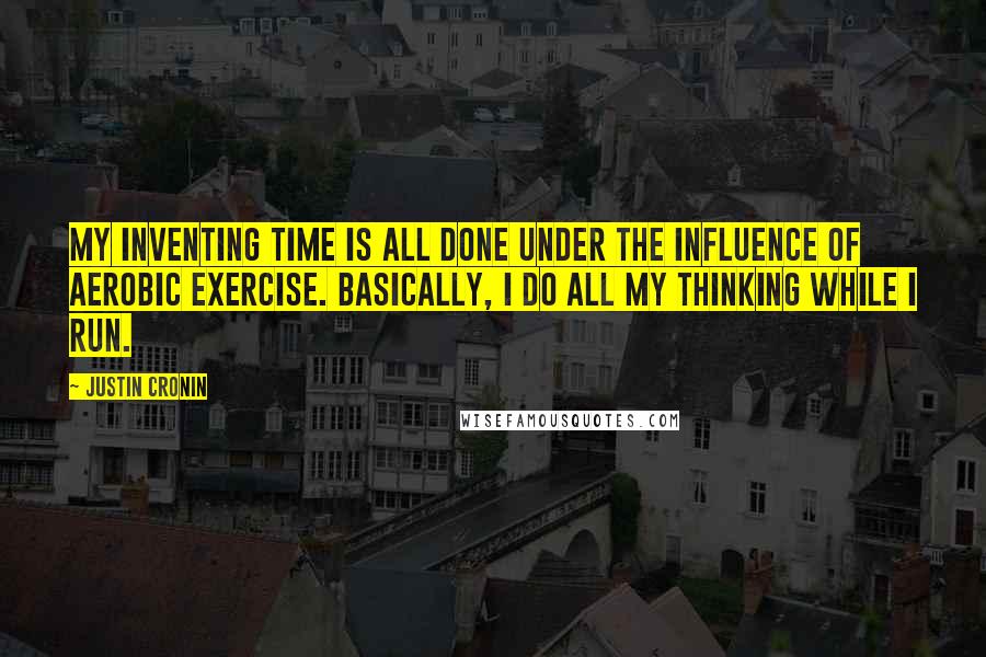 Justin Cronin Quotes: My inventing time is all done under the influence of aerobic exercise. Basically, I do all my thinking while I run.